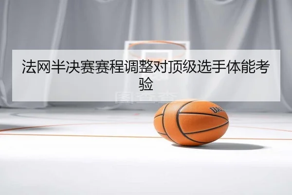 法网半决赛赛程调整对顶级选手体能考验